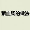 猪血肠的做法大全视频（猪血肠的做法大全）