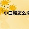 小白鞋怎么洗才不会变黄（小白鞋怎么洗）
