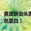 黄皮肤染头发染什么颜色显白（头发染什么颜色显白）