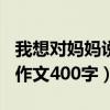 我想对妈妈说作文400字作文（我想对妈妈说作文400字）