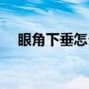 眼角下垂怎么整容（眼角下垂怎么提升）