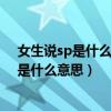 女生说sp是什么意思?女人发消息sp暗示什么?（女生说sp是什么意思）
