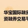 华宝国际融资融券交易平台app（华宝国际融资融券交易平台）