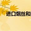 进口烟丝和国产烟丝的区别（进口烟丝）