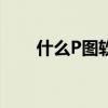 什么P图软件好看(什么p图软件好) 什么P图软件好看(什么p图软件好)