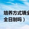 培养方式填全日制单位会退吗（培养方式能填全日制吗）
