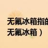 无氟冰箱指的是使用不含氟的制冷剂的冰箱（无氟冰箱）