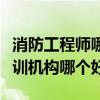消防工程师哪个培训机构最好（消防工程师培训机构哪个好）