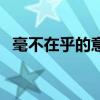 毫不在乎的意思和造句（毫不在乎的意思）