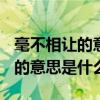 毫不相让的意思是什么(最佳答案)（毫不相让的意思是什么）