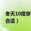 冬天10度穿什么衣服合适（10度穿什么衣服合适）