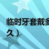 临时牙套戴多久换烤瓷牙套（临时牙套能戴多久）