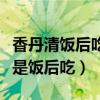 香丹清饭后吃还是空腹吃好（香丹清饭前吃还是饭后吃）