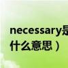 necessary是什么意思怎么读（necessary是什么意思）