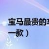 宝马最贵的车是哪一款?（宝马最贵的车是哪一款）