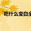 吃什么变白全身皮肤（吃什么变白全身白）