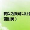 我以为我可以让爱变得更甜美英文（我以为我可以让爱变得更甜美）