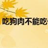 吃狗肉不能吃什么糖水（吃狗肉不能吃什么）