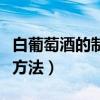 白葡萄酒的制作方法和配料（白葡萄酒的制作方法）