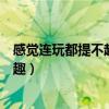 感觉连玩都提不起兴趣整天无所事事（感觉连玩都提不起兴趣）