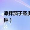 凉拌茄子蒸多长时间就好了（凉拌茄子蒸几分钟）