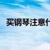 买钢琴注意什么问题（买钢琴要注意什么）