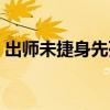 出师未捷身先死猜一生肖（出师未捷身先死）