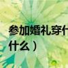 参加婚礼穿什么颜色的衣服最好(参加婚礼穿什么) 参加婚礼穿什么颜色的衣服最好(参加婚礼穿什么)