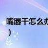 嘴唇干怎么办怎么治疗（嘴唇干怎么办小妙招）