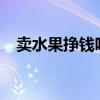 卖水果挣钱吗?一般利润是多少（卖水果）