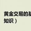 黄金交易的基本知识有哪些(黄金交易的基本知识) 黄金交易的基本知识有哪些(黄金交易的基本知识)