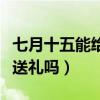 七月十五能给人送东西吗（阴历七月十五可以送礼吗）