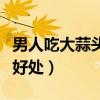 男人吃大蒜头有什么好处（男人吃大蒜有什么好处）