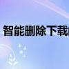 智能删除下载的安装包什么意思（智能卸载）