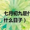 七月初九是什么日子出行好不好（七月初九是什么日子）