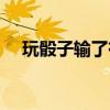 玩骰子输了有什么惩罚的方法（玩骰子）