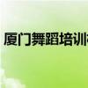 厦门舞蹈培训机构推荐艺考（厦门舞蹈培训）