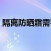 隔离防晒霜需要卸妆吗（防晒霜需要卸妆吗）