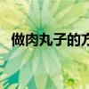 做肉丸子的方法与步骤（做肉丸子怎么做）