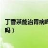 丁香茶能治胃病吗 这类人不适宜饮用丁香茶(丁香茶治胃病吗) 丁香茶能治胃病吗 这类人不适宜饮用丁香茶(丁香茶治胃病吗)