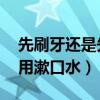 先刷牙还是先用漱口水 牙套（先刷牙还是先用漱口水）