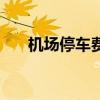 机场停车费一天多少钱（机场停车费）