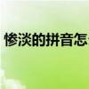 惨淡的拼音怎么拼写（惨淡怎么读什么意思）