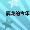 属龙的今年多大了（属虎的今年多大了）