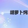 胡萝卜炖鸡肉的功效（胡萝卜炖鸡）