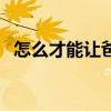 怎么才能让爸爸喜欢我(如何让爸爸上我) 怎么才能让爸爸喜欢我(如何让爸爸上我)