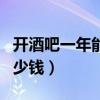 开酒吧一年能赚多少钱啊（开酒吧一年能赚多少钱）