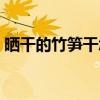 晒干的竹笋干怎么做好吃（笋干怎么做好吃）