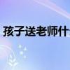 孩子送老师什么礼物好（送老师什么礼物好）