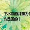 下水道的井盖为什么是圆的脑经急转弯（下水道的井盖为什么是圆的）